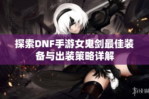 探索DNF手游女鬼剑最佳装备与出装策略详解