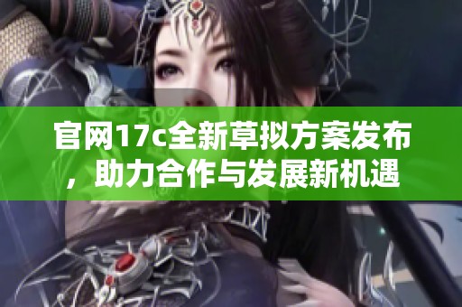 官网17c全新草拟方案发布，助力合作与发展新机遇