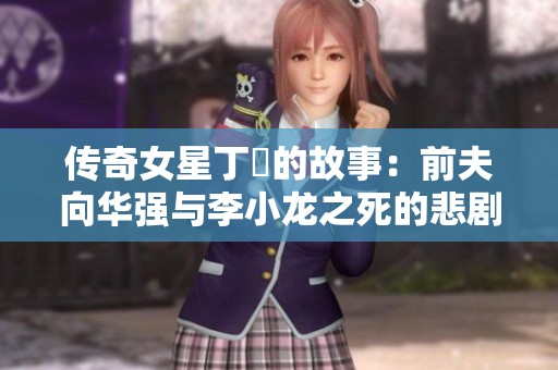传奇女星丁珮的故事：前夫向华强与李小龙之死的悲剧背影