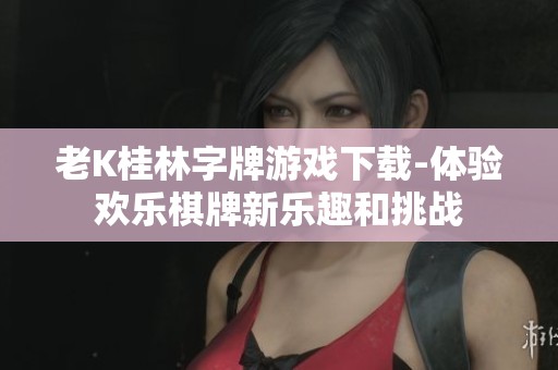 老K桂林字牌游戏下载-体验欢乐棋牌新乐趣和挑战