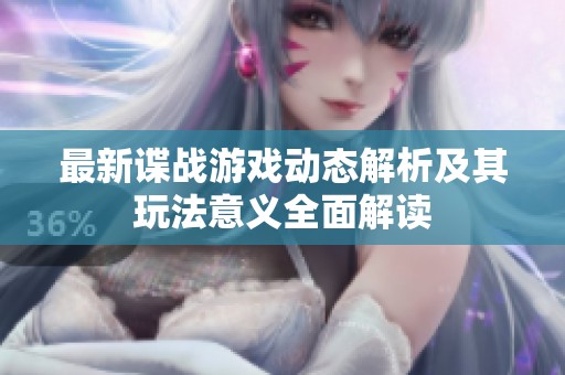 最新谍战游戏动态解析及其玩法意义全面解读