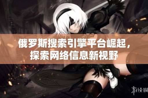 俄罗斯搜索引擎平台崛起，探索网络信息新视野