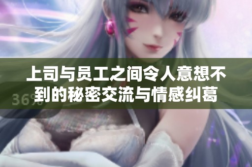 上司与员工之间令人意想不到的秘密交流与情感纠葛