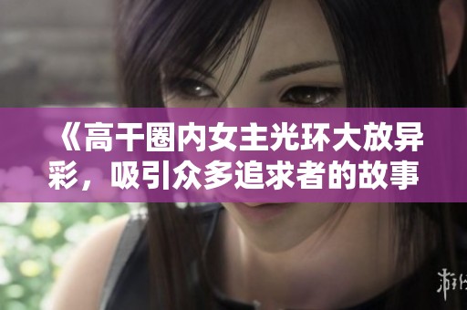 《高干圈内女主光环大放异彩，吸引众多追求者的故事》