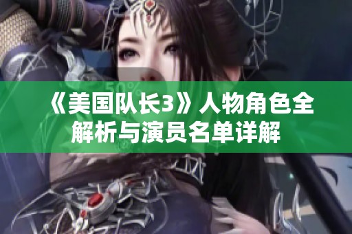 《美国队长3》人物角色全解析与演员名单详解