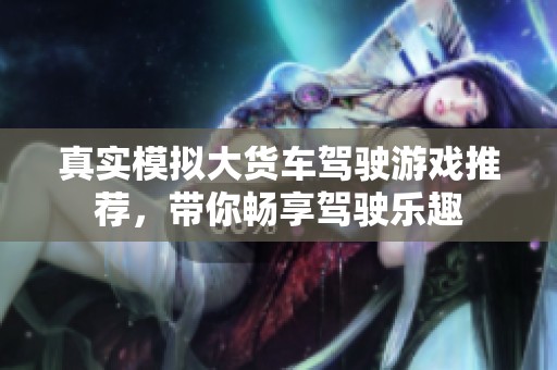 真实模拟大货车驾驶游戏推荐，带你畅享驾驶乐趣