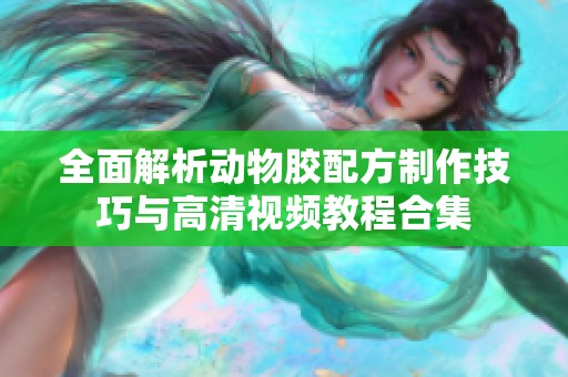 全面解析动物胶配方制作技巧与高清视频教程合集