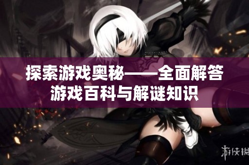 探索游戏奥秘——全面解答游戏百科与解谜知识