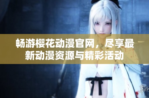 畅游樱花动漫官网，尽享最新动漫资源与精彩活动
