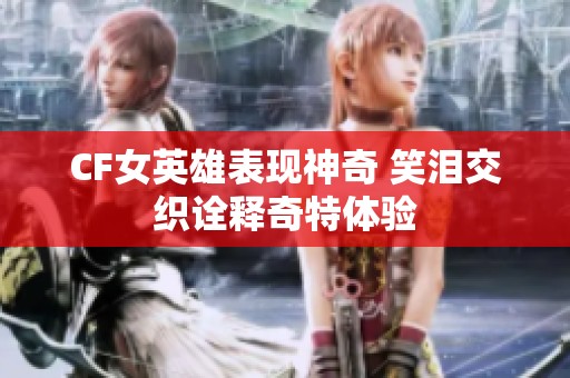 CF女英雄表现神奇 笑泪交织诠释奇特体验