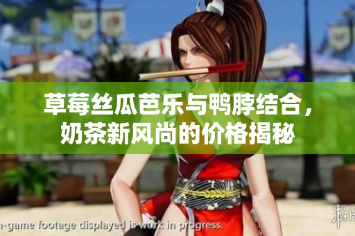 草莓丝瓜芭乐与鸭脖结合，奶茶新风尚的价格揭秘