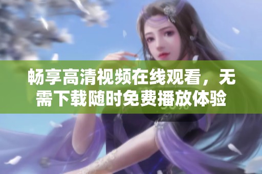 畅享高清视频在线观看，无需下载随时免费播放体验