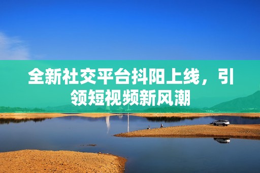 全新社交平台抖阳上线，引领短视频新风潮