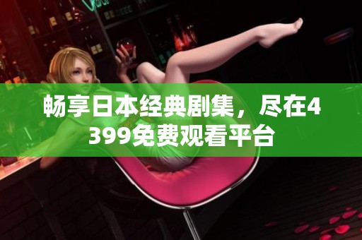 畅享日本经典剧集，尽在4399免费观看平台