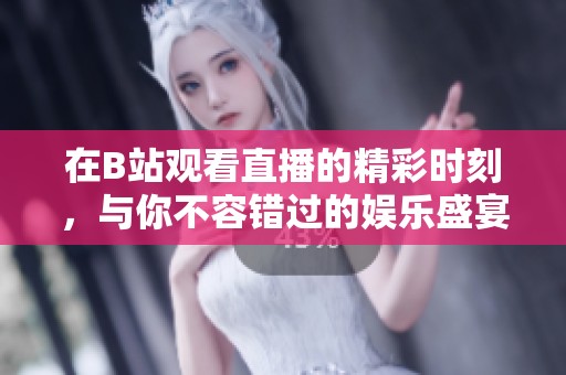 在B站观看直播的精彩时刻，与你不容错过的娱乐盛宴