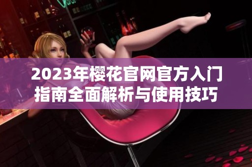 2023年樱花官网官方入门指南全面解析与使用技巧