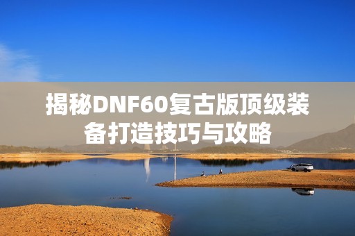 揭秘DNF60复古版顶级装备打造技巧与攻略