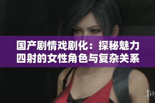 国产剧情戏剧化：探秘魅力四射的女性角色与复杂关系