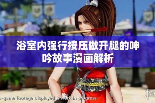 浴室内强行按压做开腿的呻吟故事漫画解析