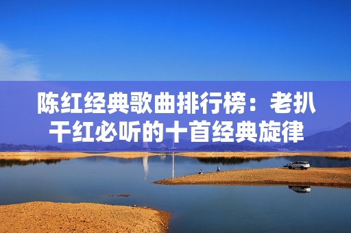 陈红经典歌曲排行榜：老扒干红必听的十首经典旋律