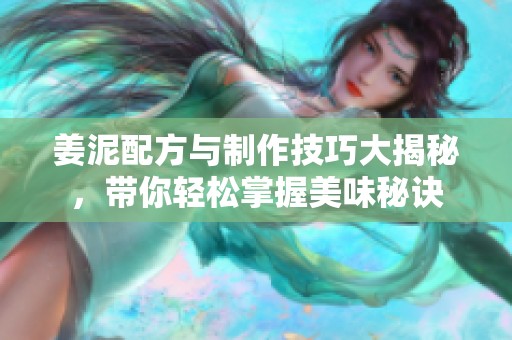 姜泥配方与制作技巧大揭秘，带你轻松掌握美味秘诀