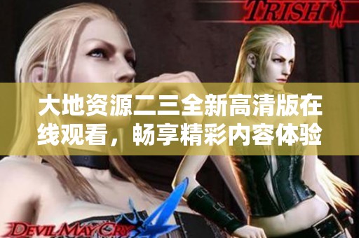 大地资源二三全新高清版在线观看，畅享精彩内容体验