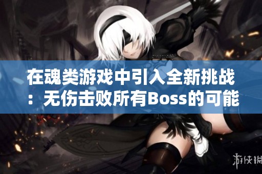 在魂类游戏中引入全新挑战：无伤击败所有Boss的可能性探讨