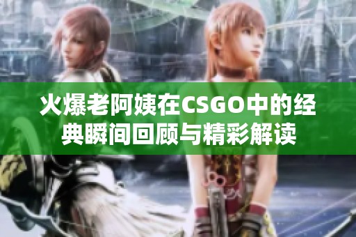 火爆老阿姨在CSGO中的经典瞬间回顾与精彩解读