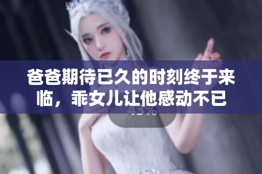 爸爸期待已久的时刻终于来临，乖女儿让他感动不已