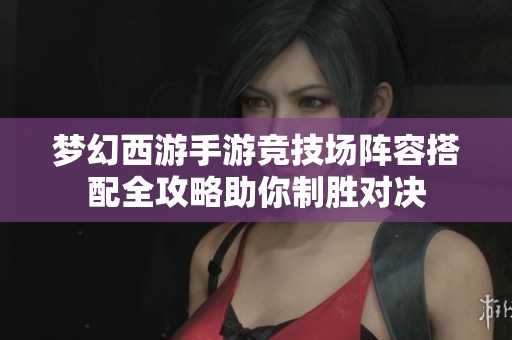 梦幻西游手游竞技场阵容搭配全攻略助你制胜对决