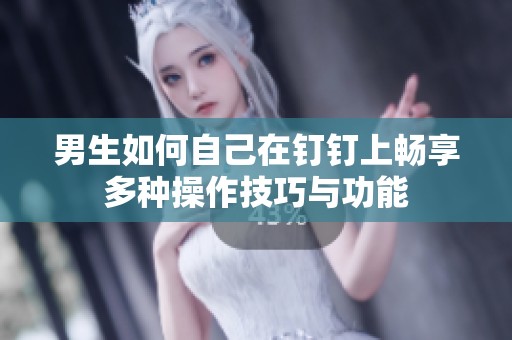 男生如何自己在钉钉上畅享多种操作技巧与功能