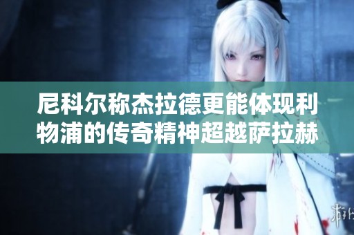 尼科尔称杰拉德更能体现利物浦的传奇精神超越萨拉赫