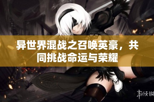 异世界混战之召唤英豪，共同挑战命运与荣耀