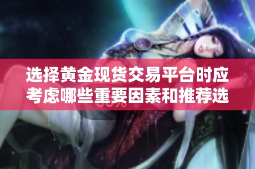 选择黄金现货交易平台时应考虑哪些重要因素和推荐选项