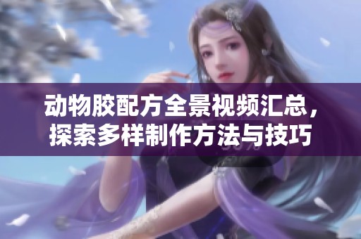 动物胶配方全景视频汇总，探索多样制作方法与技巧