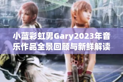 小蓝彩虹男Gary2023年音乐作品全景回顾与新鲜解读