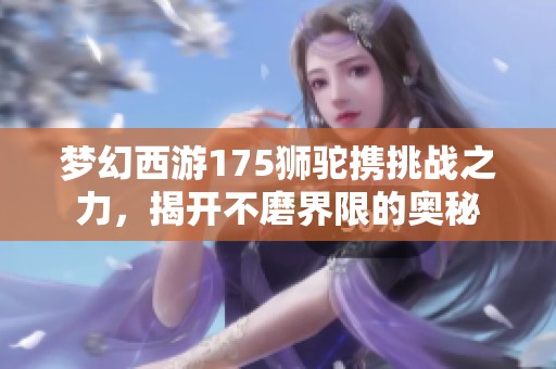 梦幻西游175狮驼携挑战之力，揭开不磨界限的奥秘