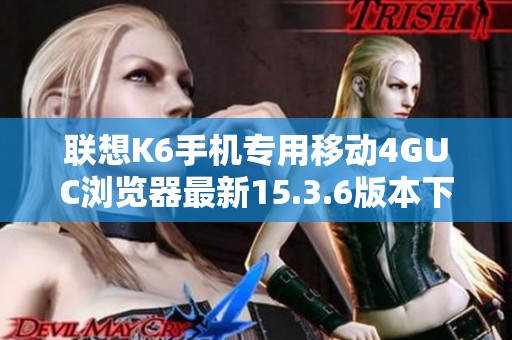 联想K6手机专用移动4GUC浏览器最新15.3.6版本下载指南