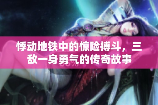 悸动地铁中的惊险搏斗，三敌一身勇气的传奇故事