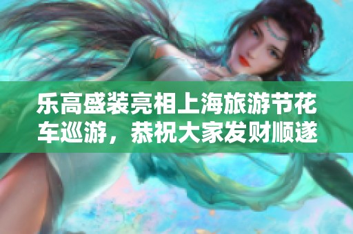乐高盛装亮相上海旅游节花车巡游，恭祝大家发财顺遂！