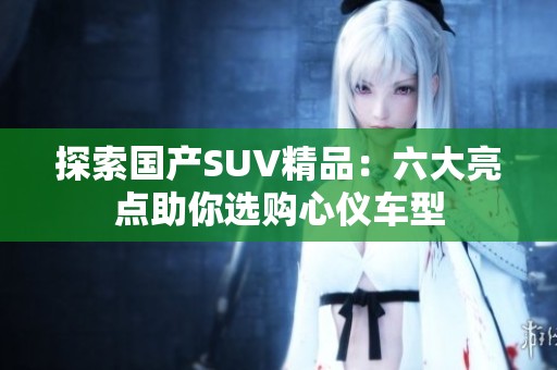 探索国产SUV精品：六大亮点助你选购心仪车型