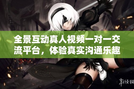 全景互动真人视频一对一交流平台，体验真实沟通乐趣