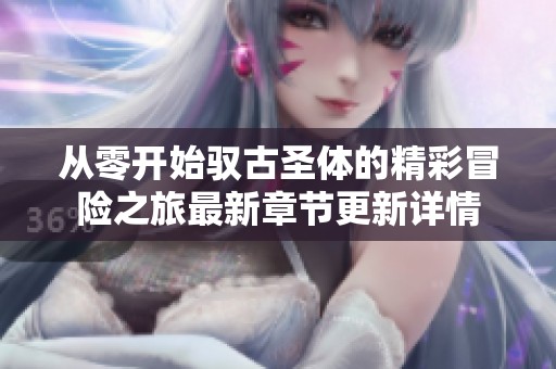 从零开始驭古圣体的精彩冒险之旅最新章节更新详情