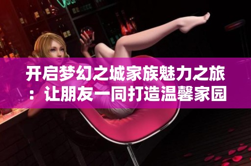 开启梦幻之城家族魅力之旅：让朋友一同打造温馨家园！