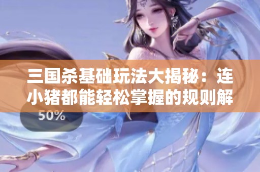 三国杀基础玩法大揭秘：连小猪都能轻松掌握的规则解析
