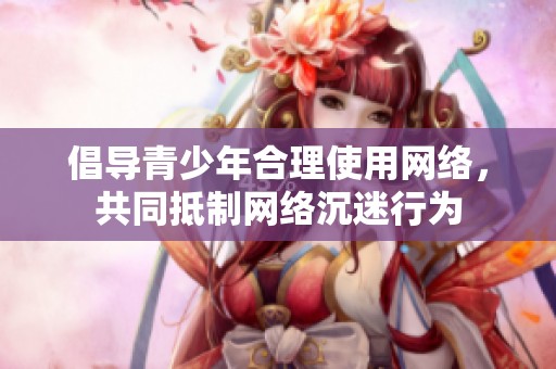 倡导青少年合理使用网络，共同抵制网络沉迷行为