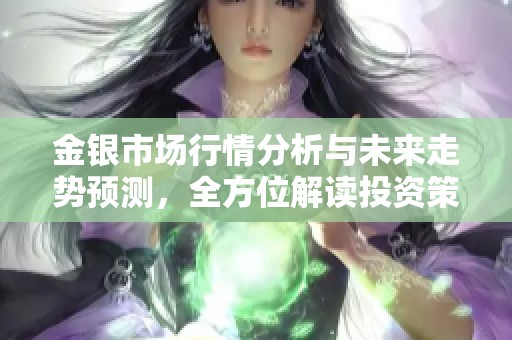 金银市场行情分析与未来走势预测，全方位解读投资策略