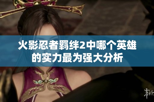 火影忍者羁绊2中哪个英雄的实力最为强大分析