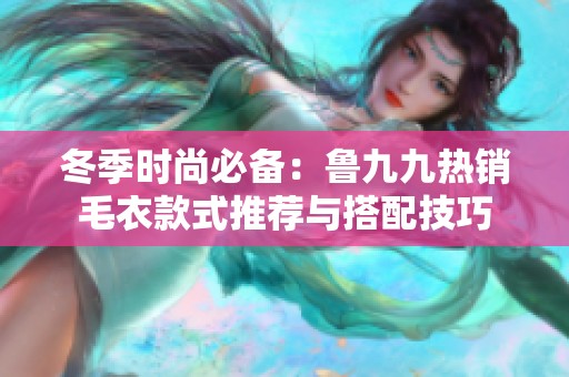 冬季时尚必备：鲁九九热销毛衣款式推荐与搭配技巧