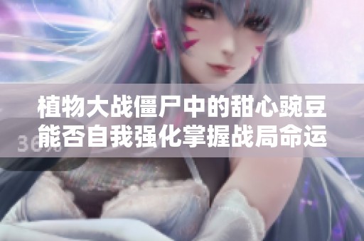 植物大战僵尸中的甜心豌豆能否自我强化掌握战局命运